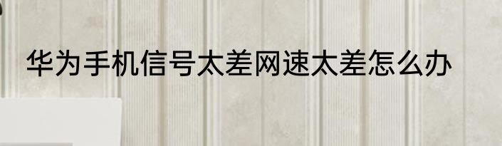 华为手机信号太差网速太差怎么办