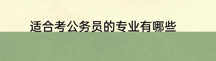 适合考公务员的专业有哪些