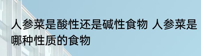 人参菜是酸性还是碱性食物 人参菜是哪种性质的食物
