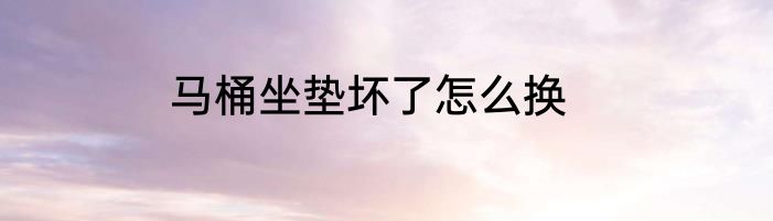 马桶坐垫坏了怎么换