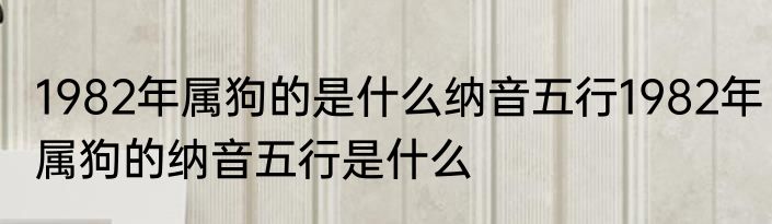 1982年属狗的是什么纳音五行1982年属狗的纳音五行是什么