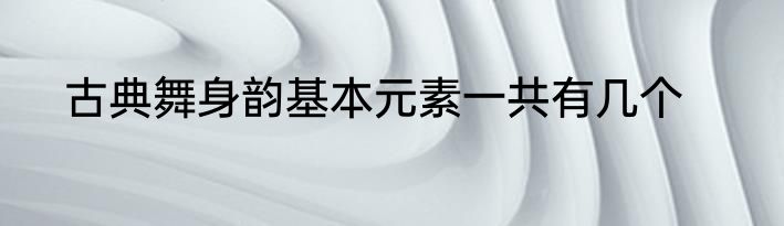 古典舞身韵基本元素一共有几个