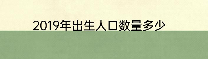 2019年出生人口数量多少