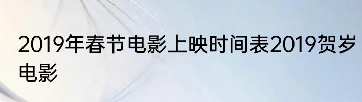 2019年春节电影上映时间表2019贺岁电影