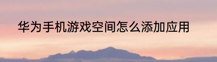 华为手机游戏空间怎么添加应用