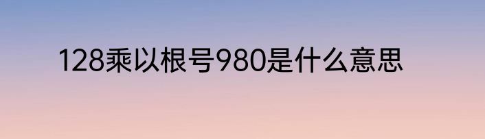 128乘以根号980是什么意思