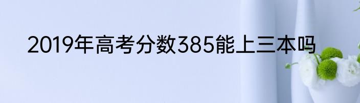 2019年高考分数385能上三本吗
