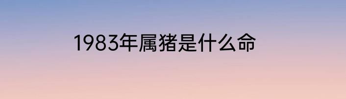 1983年属猪是什么命