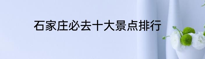 石家庄必去十大景点排行