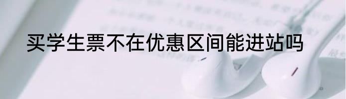 买学生票不在优惠区间能进站吗
