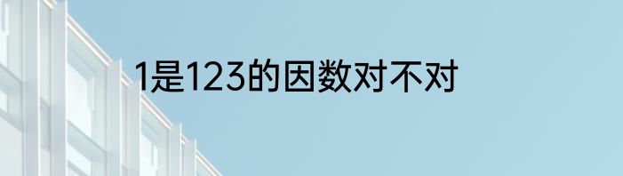 1是123的因数对不对