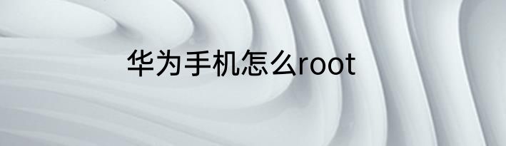 华为手机怎么root