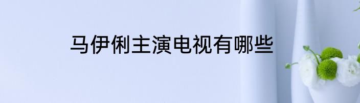 马伊俐主演电视有哪些
