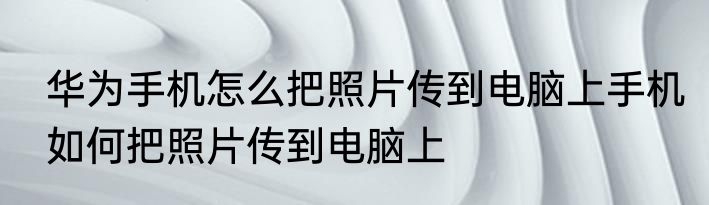 华为手机怎么把照片传到电脑上手机如何把照片传到电脑上