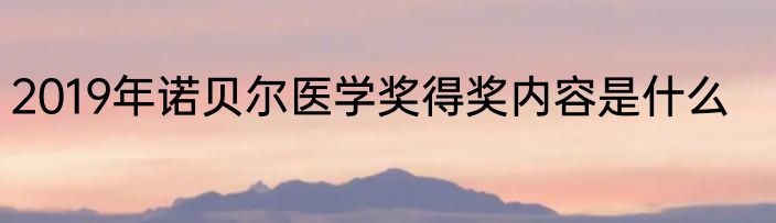 2019年诺贝尔医学奖得奖内容是什么
