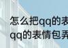 怎么把qq的表情包弄到微信里如何把qq的表情包弄到微信里