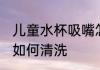 儿童水杯吸嘴怎么清洗 儿童水杯吸嘴如何清洗