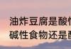 油炸豆腐是酸性还是碱性食物 豆腐是碱性食物还是酸性食物