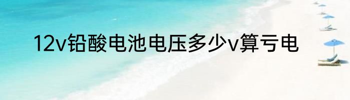 12v铅酸电池电压多少v算亏电