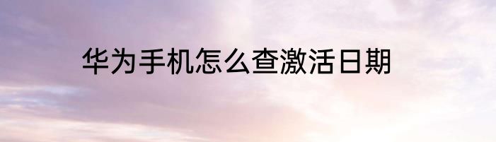 华为手机怎么查激活日期