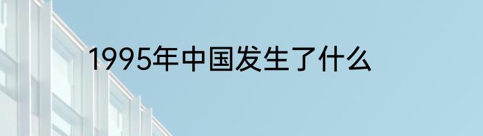 1995年中国发生了什么