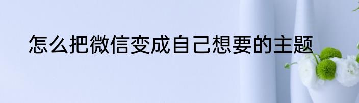 怎么把微信变成自己想要的主题