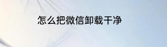 怎么把微信卸载干净