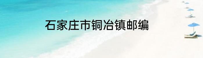 石家庄市铜冶镇邮编