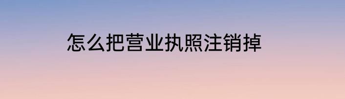 怎么把营业执照注销掉