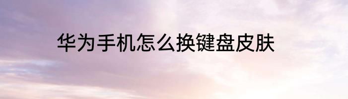 华为手机怎么换键盘皮肤