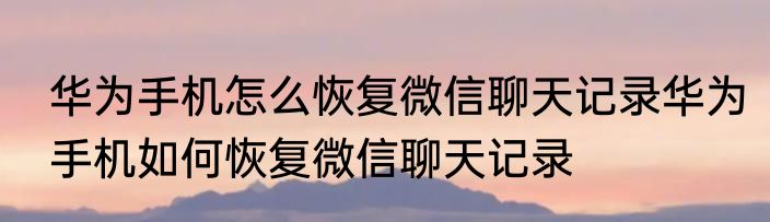 华为手机怎么恢复微信聊天记录华为手机如何恢复微信聊天记录