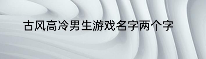 古风高冷男生游戏名字两个字