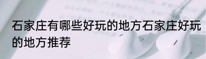 石家庄有哪些好玩的地方石家庄好玩的地方推荐