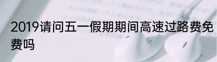 2019请问五一假期期间高速过路费免费吗