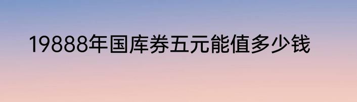 19888年国库券五元能值多少钱
