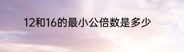12和16的最小公倍数是多少