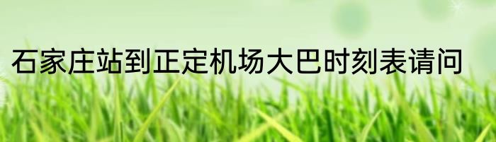 石家庄站到正定机场大巴时刻表请问