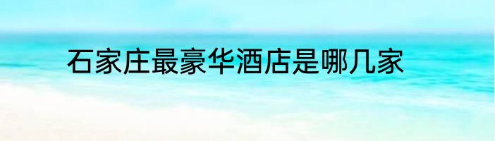 石家庄最豪华酒店是哪几家