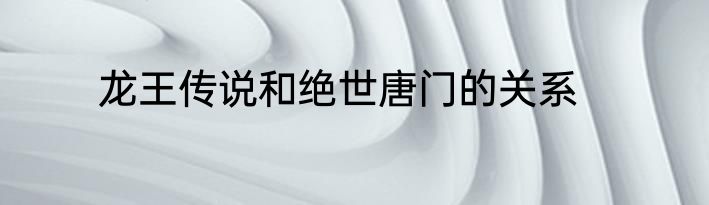 龙王传说和绝世唐门的关系