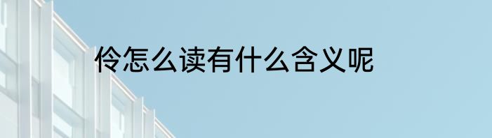 伶怎么读有什么含义呢