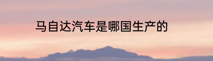 马自达汽车是哪国生产的