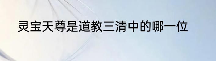 灵宝天尊是道教三清中的哪一位