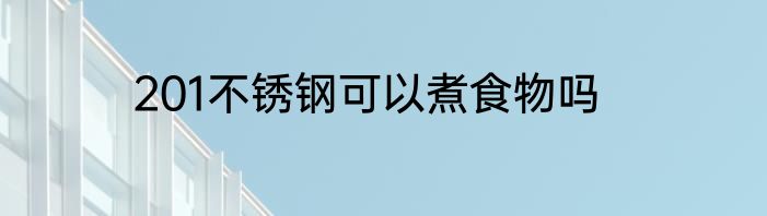 201不锈钢可以煮食物吗