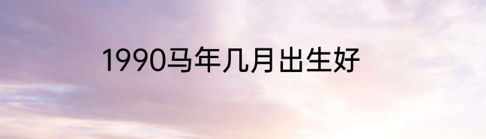 1990马年几月出生好