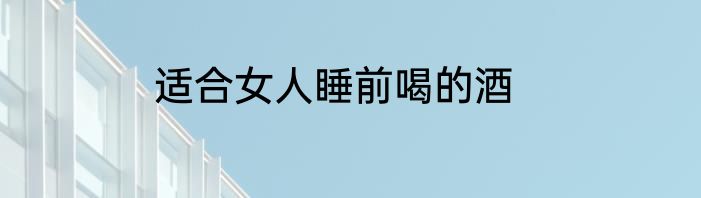 适合女人睡前喝的酒