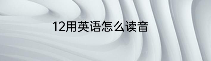 12用英语怎么读音