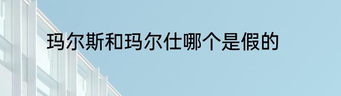 玛尔斯和玛尔仕哪个是假的