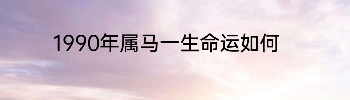 1990年属马一生命运如何
