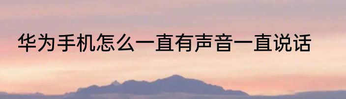 华为手机怎么一直有声音一直说话