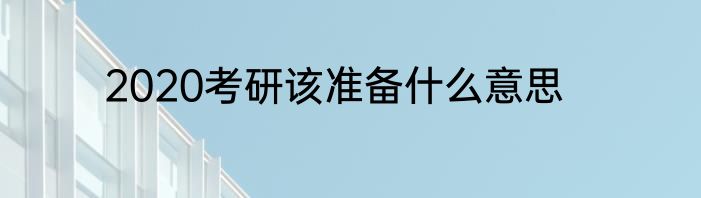 2020考研该准备什么意思